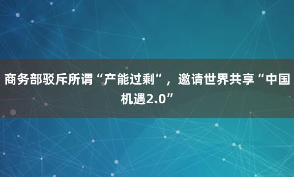 商务部驳斥所谓“产能过剩”，邀请世界共享“中国机遇2.0”