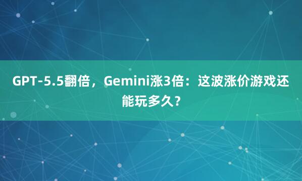 GPT-5.5翻倍，Gemini涨3倍：这波涨价游戏还能玩多久？