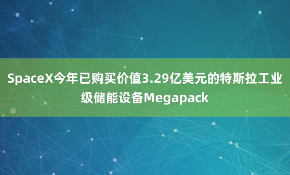 SpaceX今年已购买价值3.29亿美元的特斯拉工业级储能设备Megapack