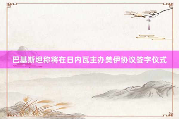 巴基斯坦称将在日内瓦主办美伊协议签字仪式