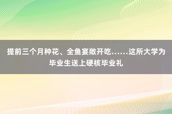 提前三个月种花、全鱼宴敞开吃……这所大学为毕业生送上硬核毕业礼