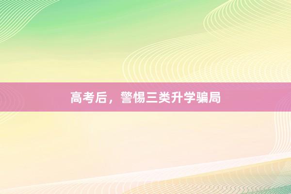 高考后，警惕三类升学骗局