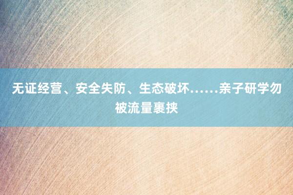 无证经营、安全失防、生态破坏……亲子研学勿被流量裹挟