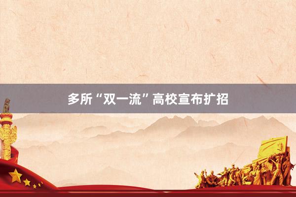 多所“双一流”高校宣布扩招
