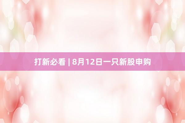 打新必看 | 8月12日一只新股申购