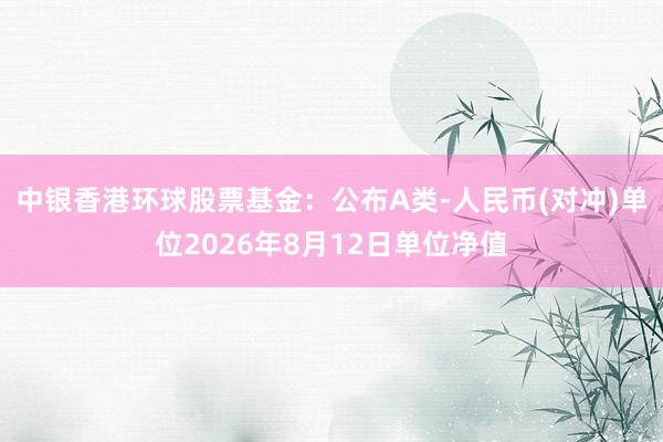 中银香港环球股票基金：公布A类-人民币(对冲)单位2026年8月12日单位净值