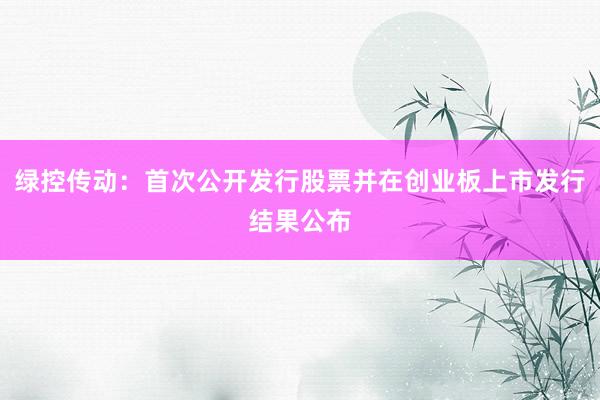 绿控传动：首次公开发行股票并在创业板上市发行结果公布