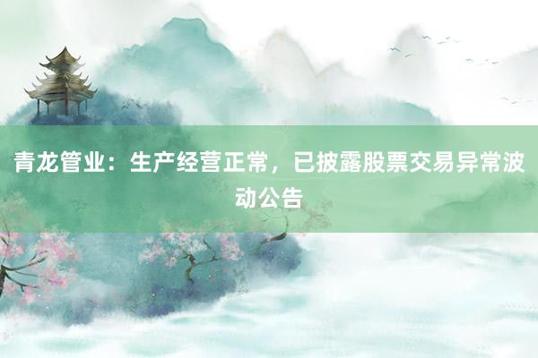 青龙管业：生产经营正常，已披露股票交易异常波动公告