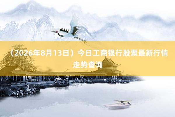 （2026年8月13日）今日工商银行股票最新行情走势查询