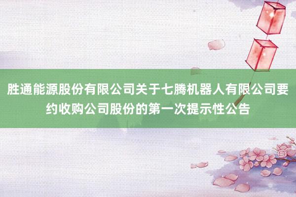 胜通能源股份有限公司关于七腾机器人有限公司要约收购公司股份的第一次提示性公告
