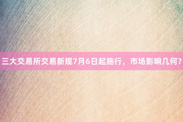三大交易所交易新规7月6日起施行，市场影响几何？