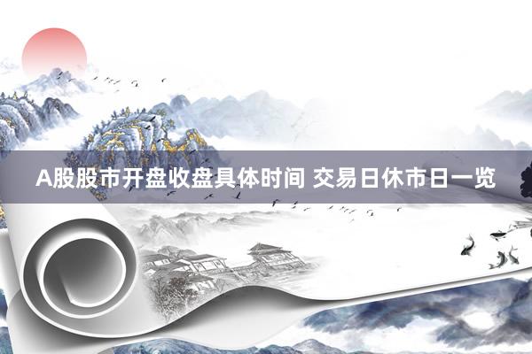 A股股市开盘收盘具体时间 交易日休市日一览