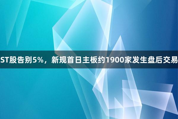 ST股告别5%，新规首日主板约1900家发生盘后交易