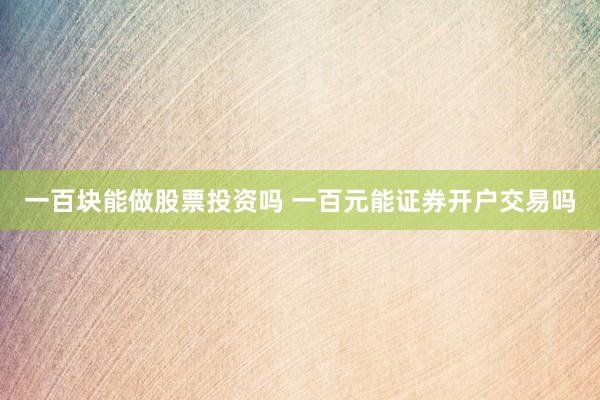 一百块能做股票投资吗 一百元能证券开户交易吗
