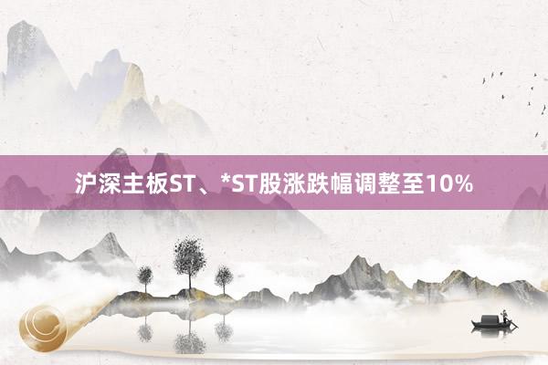 沪深主板ST、*ST股涨跌幅调整至10%