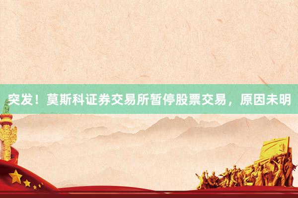 突发！莫斯科证券交易所暂停股票交易，原因未明