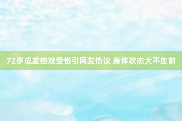 72岁成龙拍戏受伤引网友热议 身体状态大不如前