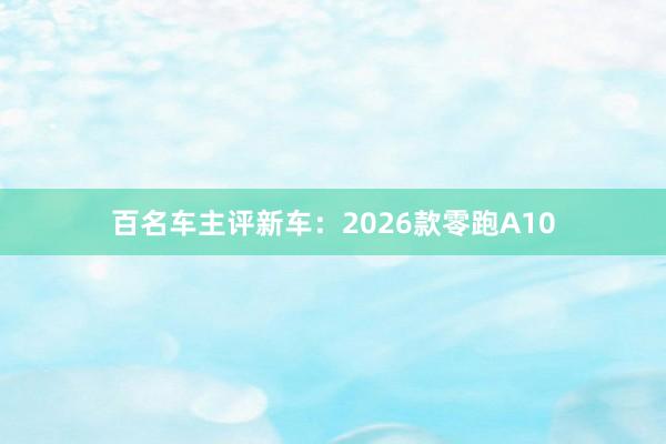 百名车主评新车：2026款零跑A10