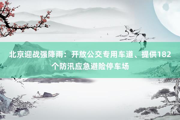 北京迎战强降雨：开放公交专用车道、提供182个防汛应急避险停车场