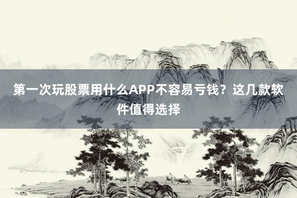 第一次玩股票用什么APP不容易亏钱？这几款软件值得选择