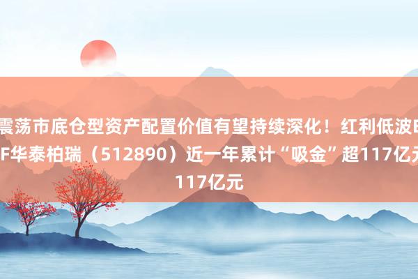 震荡市底仓型资产配置价值有望持续深化！红利低波ETF华泰柏瑞（512890）近一年累计“吸金”超117亿元