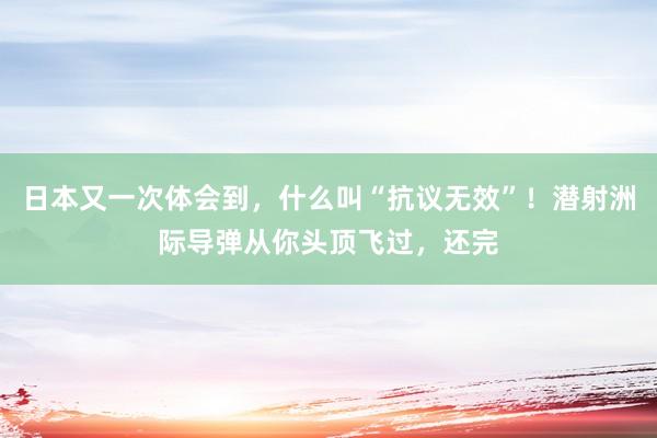 日本又一次体会到，什么叫“抗议无效”！潜射洲际导弹从你头顶飞过，还完