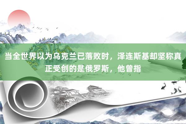 当全世界以为乌克兰已落败时，泽连斯基却坚称真正受创的是俄罗斯，他曾指