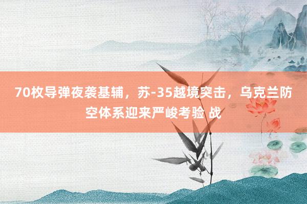 70枚导弹夜袭基辅，苏‑35越境突击，乌克兰防空体系迎来严峻考验 战