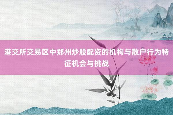 港交所交易区中郑州炒股配资的机构与散户行为特征机会与挑战