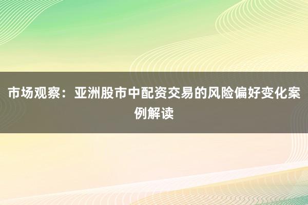 市场观察：亚洲股市中配资交易的风险偏好变化案例解读