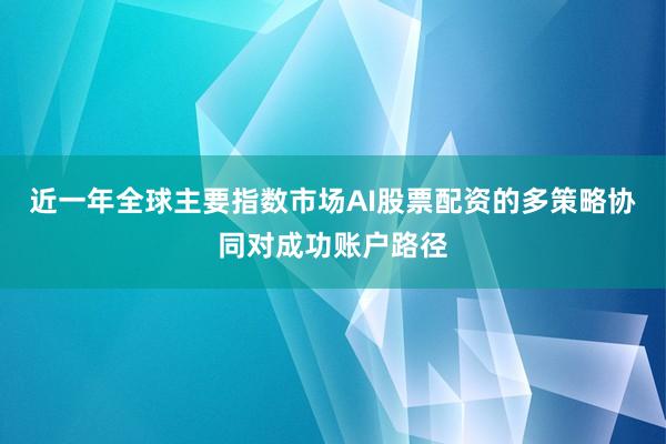 近一年全球主要指数市场AI股票配资的多策略协同对成功账户路径