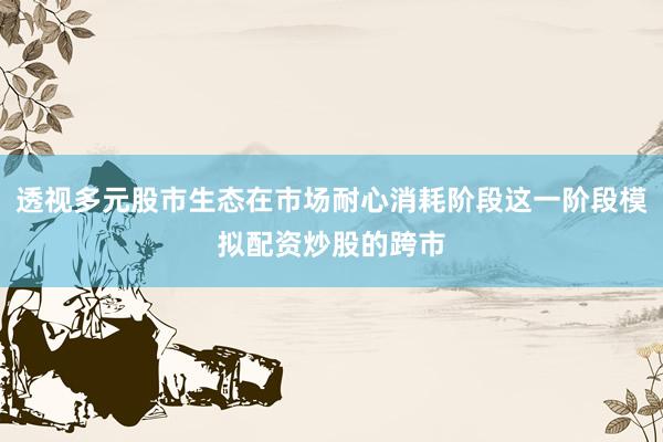 透视多元股市生态在市场耐心消耗阶段这一阶段模拟配资炒股的跨市