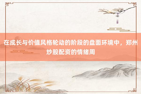 在成长与价值风格轮动的阶段的盘面环境中，郑州炒股配资的情绪周