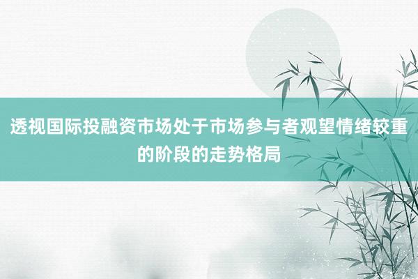 透视国际投融资市场处于市场参与者观望情绪较重的阶段的走势格局