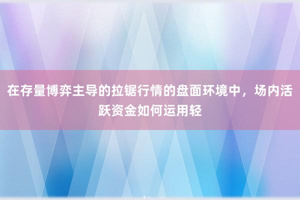 在存量博弈主导的拉锯行情的盘面环境中，场内活跃资金如何运用轻
