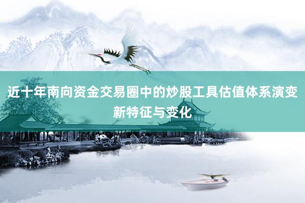 近十年南向资金交易圈中的炒股工具估值体系演变新特征与变化