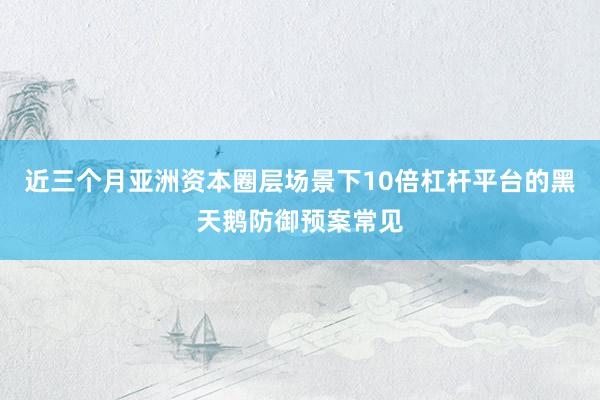 近三个月亚洲资本圈层场景下10倍杠杆平台的黑天鹅防御预案常见