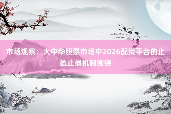 市场观察：大中华股票市场中2026配资平台的止盈止损机制围绕