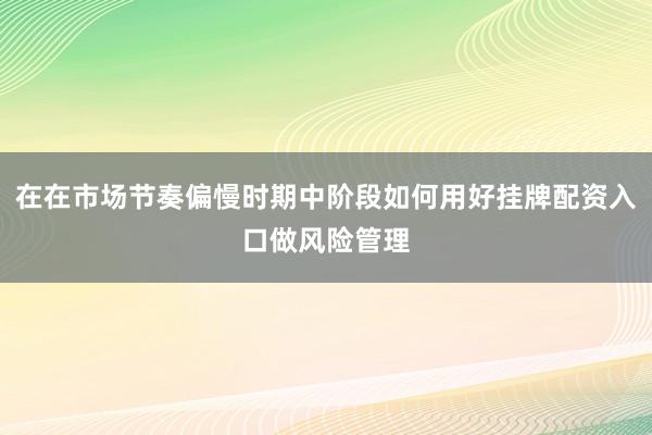 在在市场节奏偏慢时期中阶段如何用好挂牌配资入口做风险管理