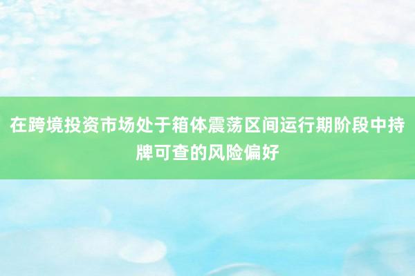 在跨境投资市场处于箱体震荡区间运行期阶段中持牌可查的风险偏好