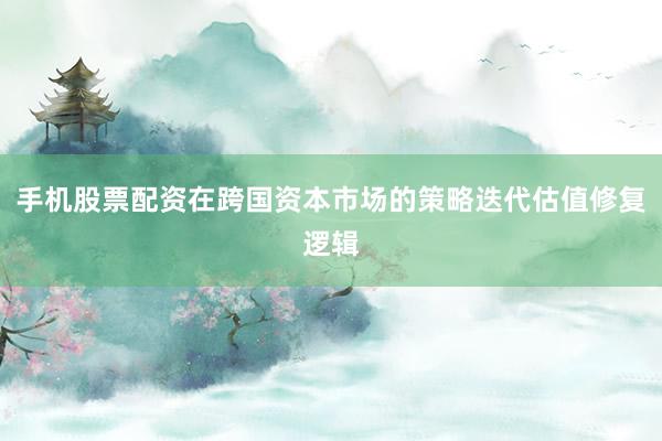 手机股票配资在跨国资本市场的策略迭代估值修复逻辑
