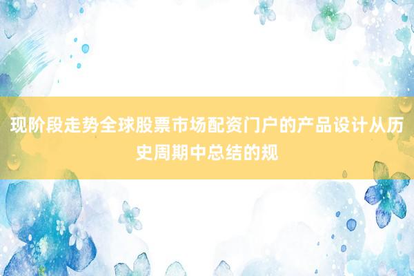 现阶段走势全球股票市场配资门户的产品设计从历史周期中总结的规