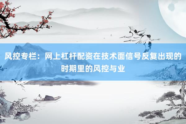 风控专栏：网上杠杆配资在技术面信号反复出现的时期里的风控与业