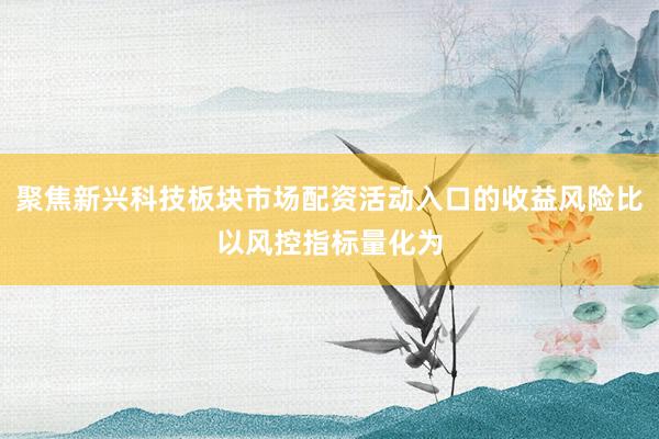 聚焦新兴科技板块市场配资活动入口的收益风险比以风控指标量化为