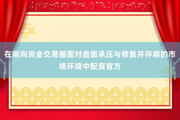 在南向资金交易圈面对盘面承压与修复并存期的市场环境中配资官方