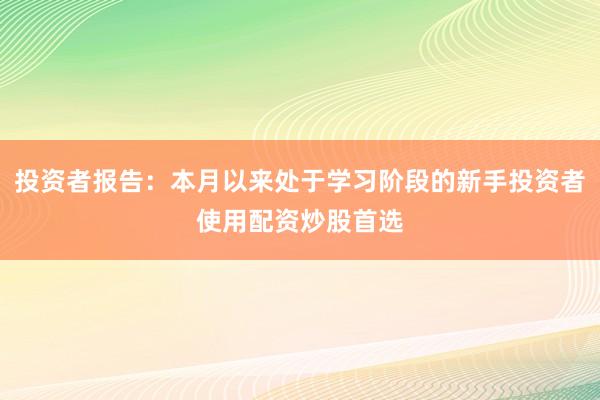 投资者报告：本月以来处于学习阶段的新手投资者使用配资炒股首选
