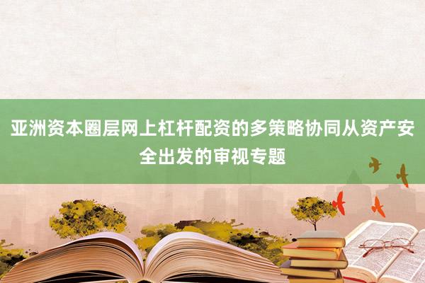 亚洲资本圈层网上杠杆配资的多策略协同从资产安全出发的审视专题