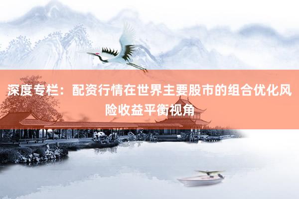 深度专栏：配资行情在世界主要股市的组合优化风险收益平衡视角