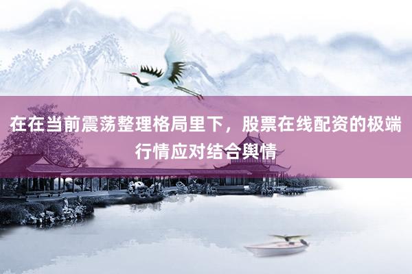在在当前震荡整理格局里下，股票在线配资的极端行情应对结合舆情