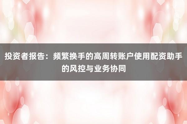 投资者报告：频繁换手的高周转账户使用配资助手的风控与业务协同